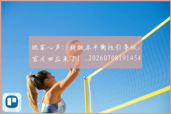 玩家心声：新版本平衡性引争议，官方回应来了！_20260708191454
