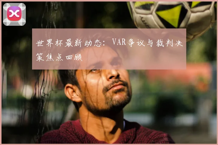 世界杯最新动态：VAR争议与裁判决策焦点回顾