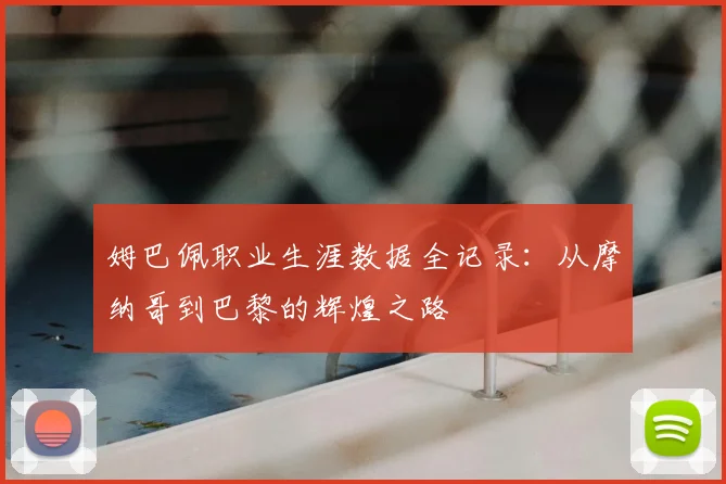 姆巴佩职业生涯数据全记录：从摩纳哥到巴黎的辉煌之路