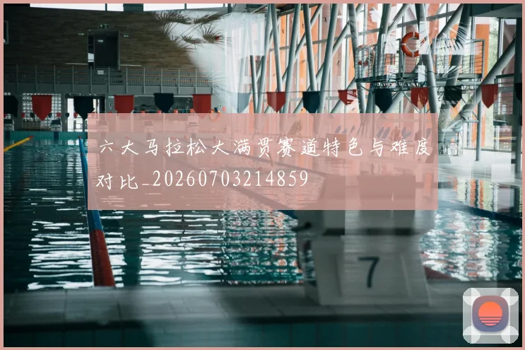 六大马拉松大满贯赛道特色与难度对比_20260703214859