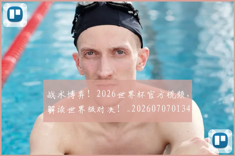 战术博弈!2026世界杯官方视频,解读世界级对决!_20260707013437
