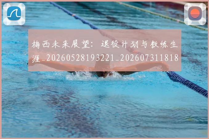 梅西未来展望：退役计划与教练生涯_20260528193221_20260731181837