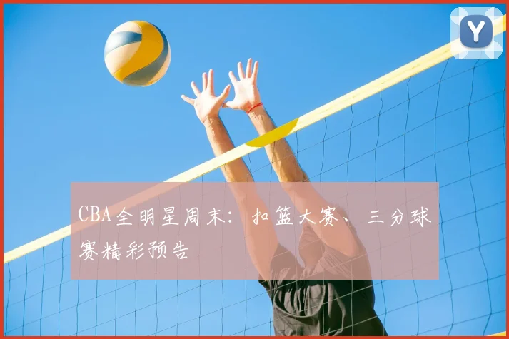 CBA全明星周末：扣篮大赛、三分球赛精彩预告