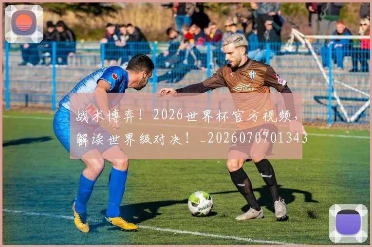 战术博弈!2026世界杯官方视频,解读世界级对决!_20260707013437
