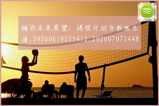 梅西未来展望：退役计划与教练生涯_20260619155412_20260707144838