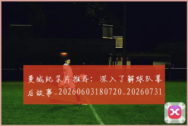 曼城纪录片推荐：深入了解球队幕后故事_20260603180720_20260731173139