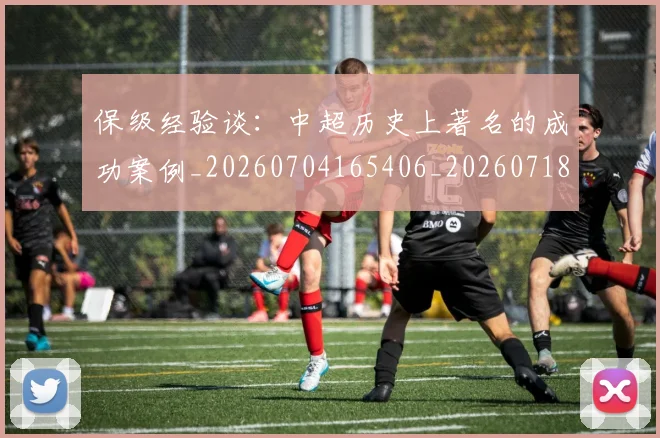 保级经验谈:中超历史上著名的成功案例_20260704165406_20260718003705
