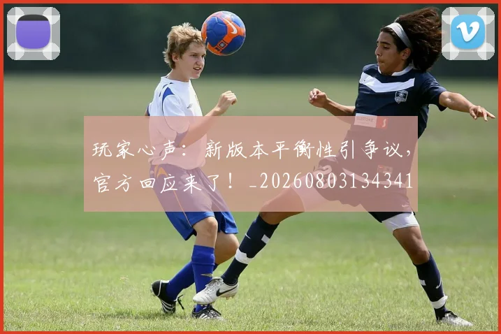 玩家心声：新版本平衡性引争议，官方回应来了！_20260803134341