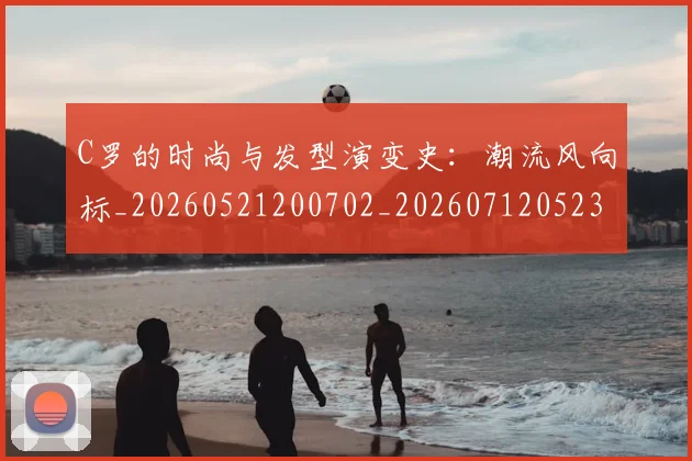 C罗的时尚与发型演变史：潮流风向标_20260521200702_20260712052317